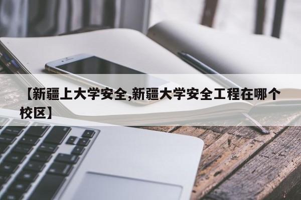 【新疆上大学安全,新疆大学安全工程在哪个校区】