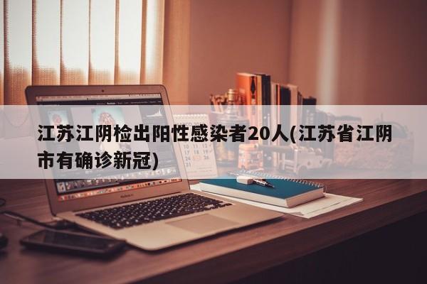 江苏江阴检出阳性感染者20人(江苏省江阴市有确诊新冠)