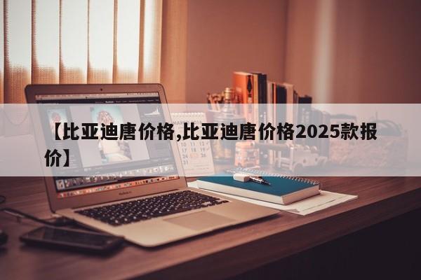 【比亚迪唐价格,比亚迪唐价格2025款报价】
