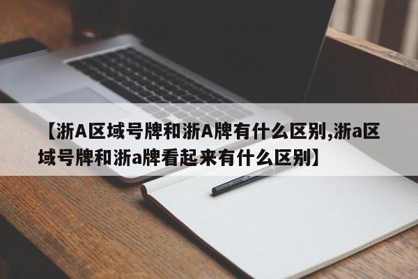 【浙A区域号牌和浙A牌有什么区别,浙a区域号牌和浙a牌看起来有什么区别】