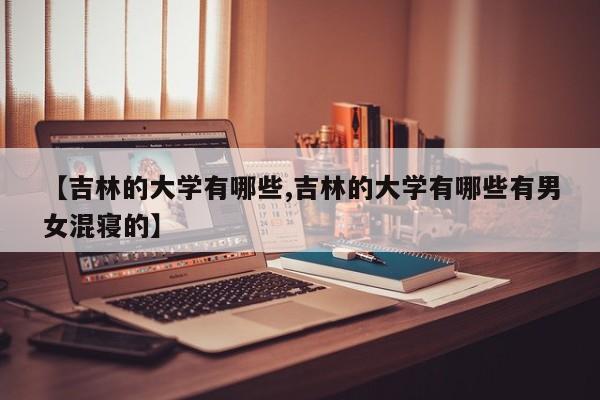 【吉林的大学有哪些,吉林的大学有哪些有男女混寝的】