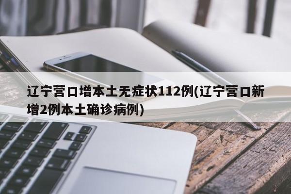 辽宁营口增本土无症状112例(辽宁营口新增2例本土确诊病例)