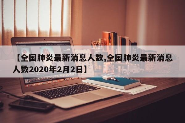 【全国肺炎最新消息人数,全国肺炎最新消息人数2020年2月2日】