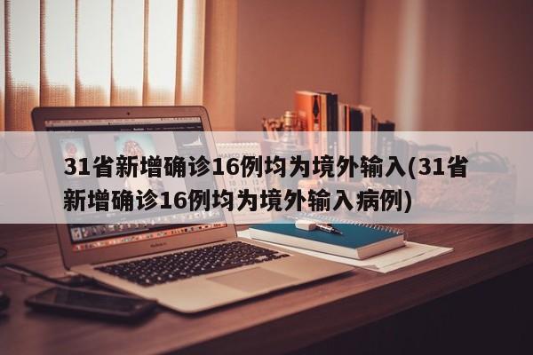 31省新增确诊16例均为境外输入(31省新增确诊16例均为境外输入病例)