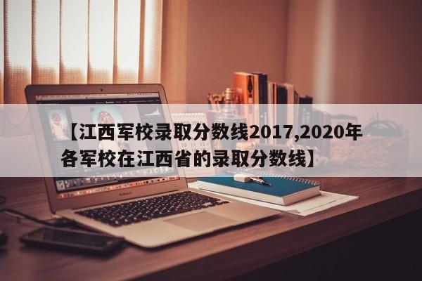 【江西军校录取分数线2017,2020年各军校在江西省的录取分数线】