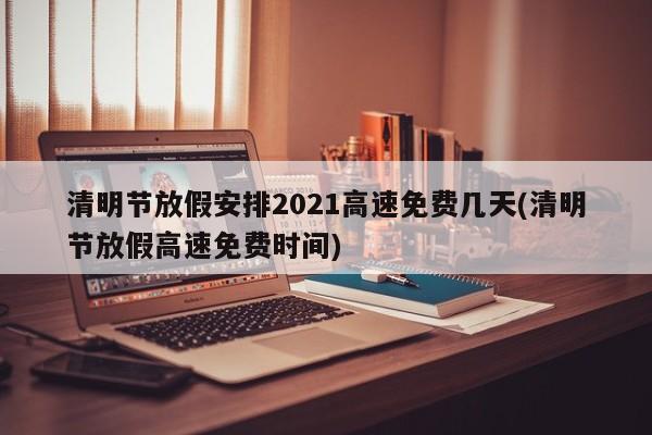 清明节放假安排2021高速免费几天(清明节放假高速免费时间)
