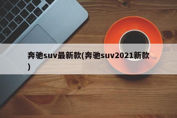 奔驰suv最新款(奔驰suv2021新款)