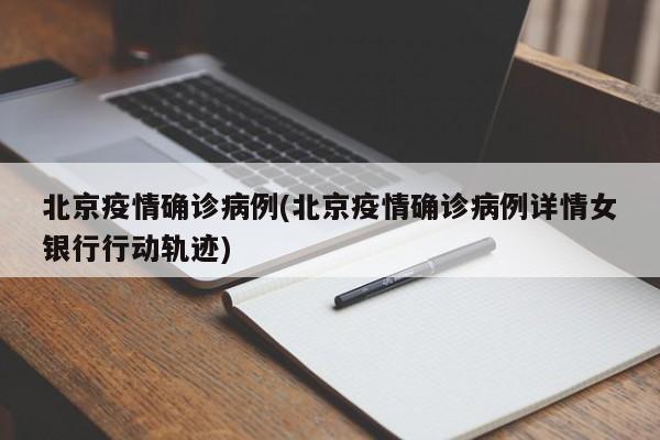 北京疫情确诊病例(北京疫情确诊病例详情女银行行动轨迹)