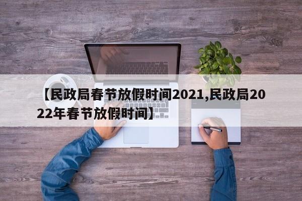 【民政局春节放假时间2021,民政局2022年春节放假时间】