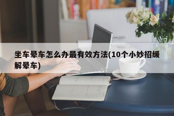 坐车晕车怎么办最有效方法(10个小妙招缓解晕车)