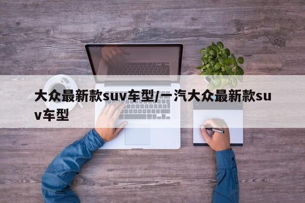大众最新款suv车型/一汽大众最新款suv车型