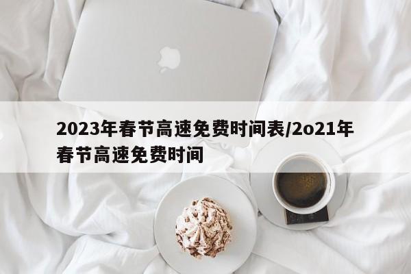 2023年春节高速免费时间表/2o21年春节高速免费时间