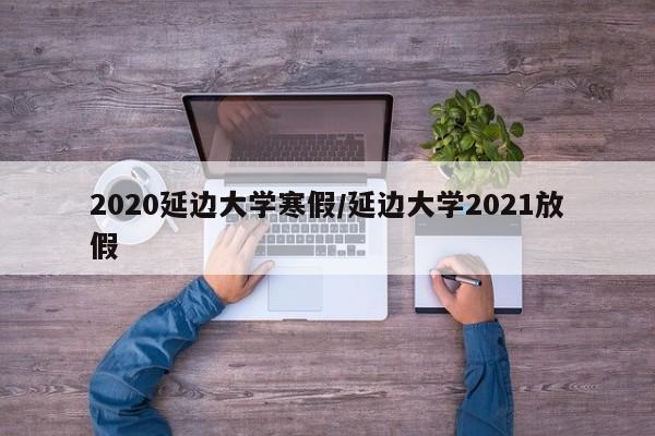 2020延边大学寒假/延边大学2021放假