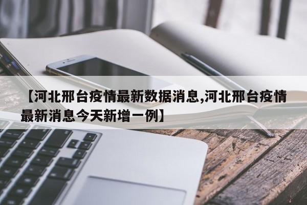 【河北邢台疫情最新数据消息,河北邢台疫情最新消息今天新增一例】
