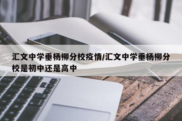 汇文中学垂杨柳分校疫情/汇文中学垂杨柳分校是初中还是高中