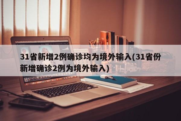 31省新增2例确诊均为境外输入(31省份新增确诊2例为境外输入)
