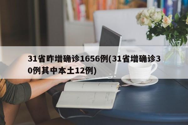 31省昨增确诊1656例(31省增确诊30例其中本土12例)