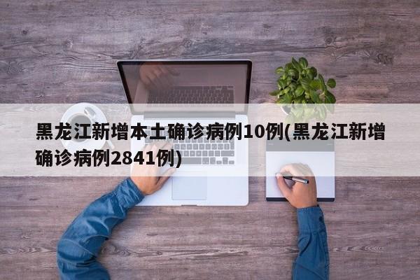 黑龙江新增本土确诊病例10例(黑龙江新增确诊病例2841例)
