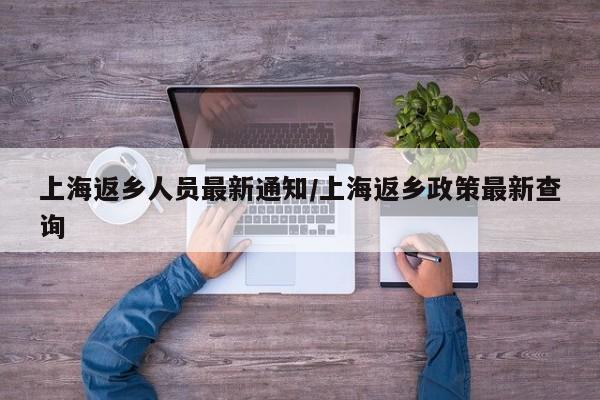 上海返乡人员最新通知/上海返乡政策最新查询