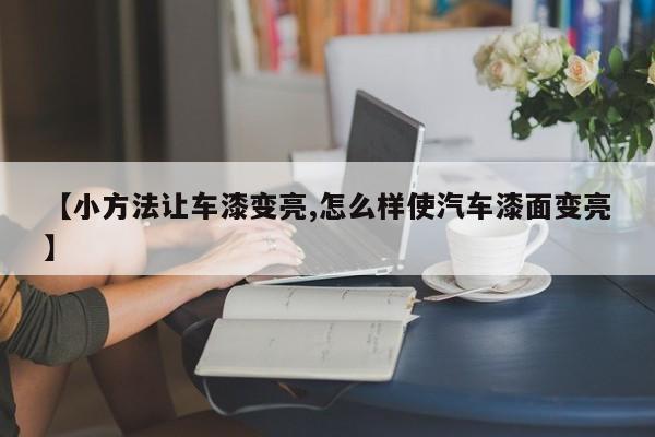 【小方法让车漆变亮,怎么样使汽车漆面变亮】