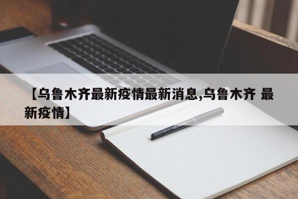 【乌鲁木齐最新疫情最新消息,乌鲁木齐 最新疫情】