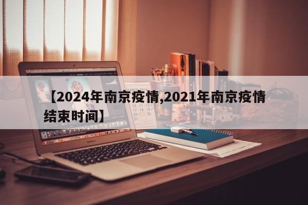【2024年南京疫情,2021年南京疫情结束时间】
