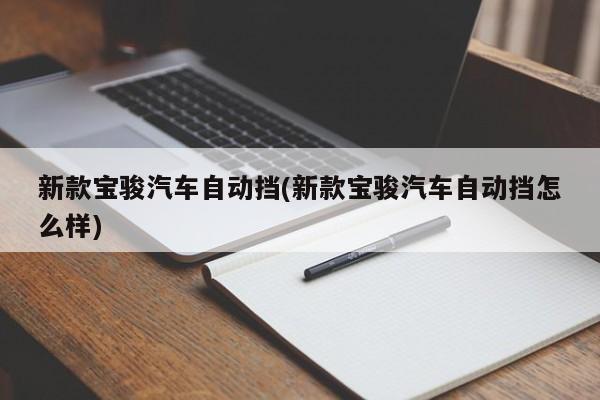 新款宝骏汽车自动挡(新款宝骏汽车自动挡怎么样)