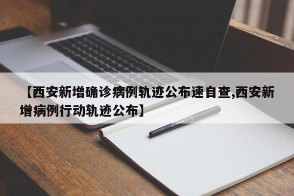 【西安新增确诊病例轨迹公布速自查,西安新增病例行动轨迹公布】