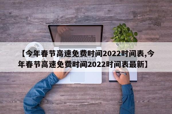 【今年春节高速免费时间2022时间表,今年春节高速免费时间2022时间表最新】