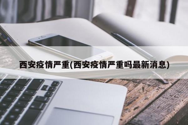 西安疫情严重(西安疫情严重吗最新消息)