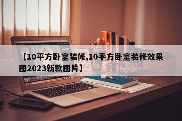 【10平方卧室装修,10平方卧室装修效果图2023新款图片】