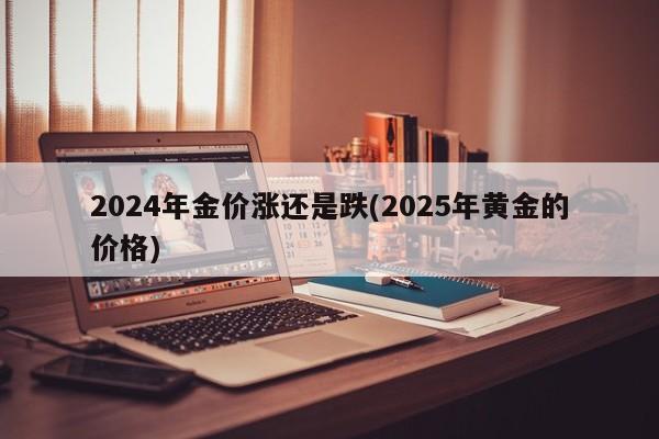 2024年金价涨还是跌(2025年黄金的价格)
