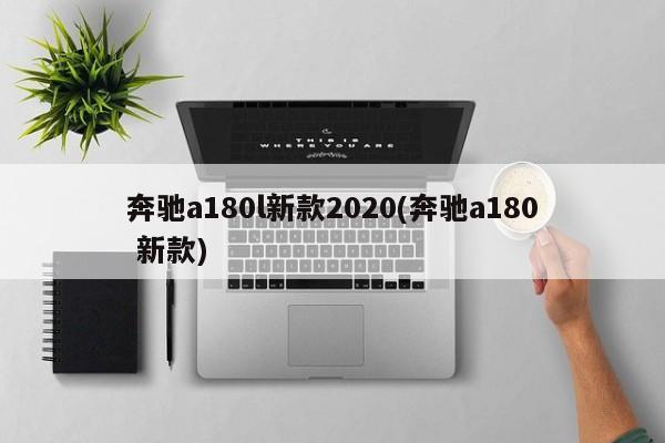奔驰a180l新款2020(奔驰a180 新款)