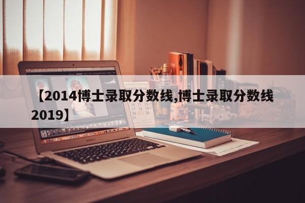 【2014博士录取分数线,博士录取分数线2019】