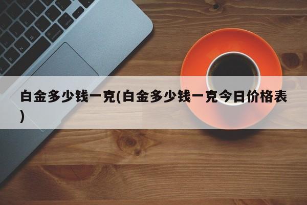 白金多少钱一克(白金多少钱一克今日价格表)