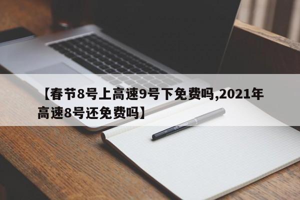【春节8号上高速9号下免费吗,2021年高速8号还免费吗】