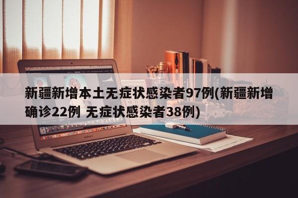 新疆新增本土无症状感染者97例(新疆新增确诊22例 无症状感染者38例)