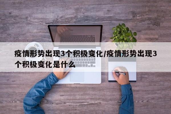 疫情形势出现3个积极变化/疫情形势出现3个积极变化是什么