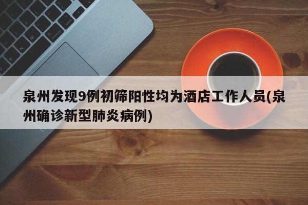 泉州发现9例初筛阳性均为酒店工作人员(泉州确诊新型肺炎病例)