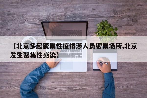 【北京多起聚集性疫情涉人员密集场所,北京发生聚集性感染】