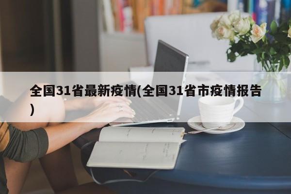 全国31省最新疫情(全国31省市疫情报告)