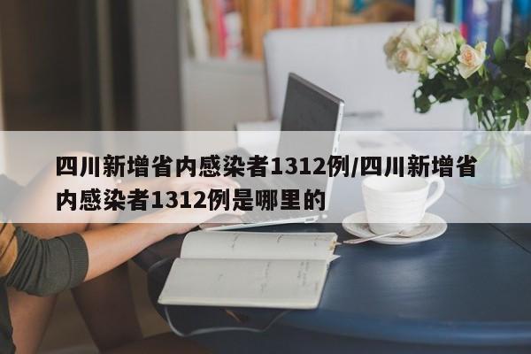四川新增省内感染者1312例/四川新增省内感染者1312例是哪里的