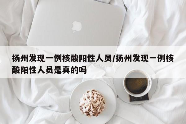 扬州发现一例核酸阳性人员/扬州发现一例核酸阳性人员是真的吗