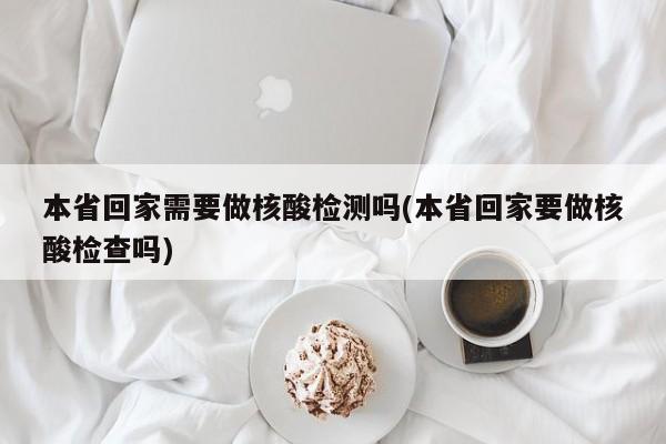 本省回家需要做核酸检测吗(本省回家要做核酸检查吗)