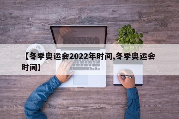 【冬季奥运会2022年时间,冬季奥运会 时间】