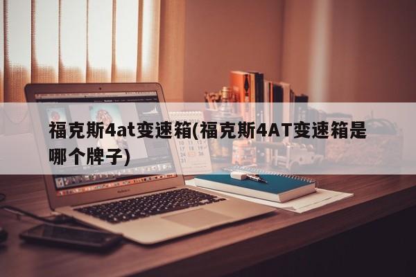 福克斯4at变速箱(福克斯4AT变速箱是哪个牌子)