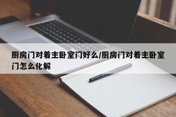 厨房门对着主卧室门好么/厨房门对着主卧室门怎么化解
