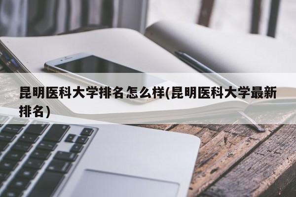 昆明医科大学排名怎么样(昆明医科大学最新排名)
