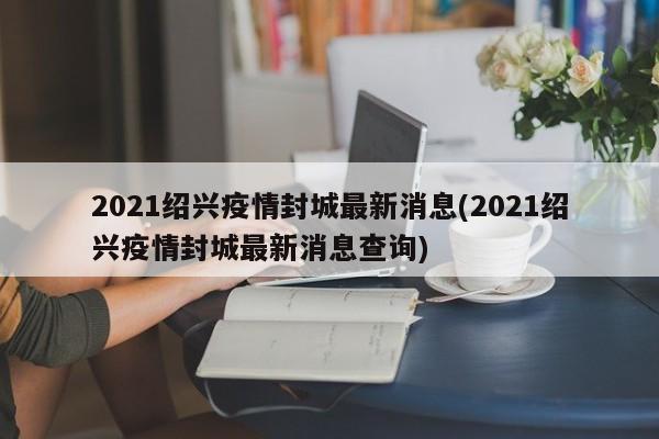 2021绍兴疫情封城最新消息(2021绍兴疫情封城最新消息查询)