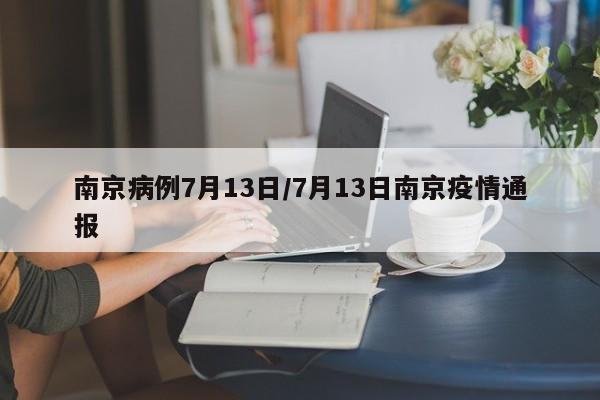 南京病例7月13日/7月13日南京疫情通报